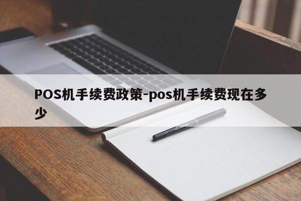 章丘POS机手续费政策-pos机手续费现在多少