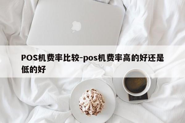 章丘POS机费率比较-pos机费率高的好还是低的好